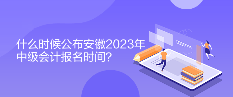 什么時(shí)候公布安徽2023年中級會計(jì)報(bào)名時(shí)間？