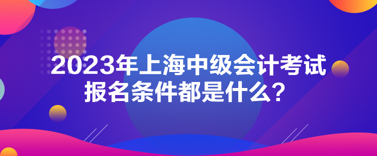 2023年上海中級會計考試報名條件都是什么？