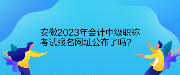 安徽2023年會計中級職稱考試報名網(wǎng)址公布了嗎？