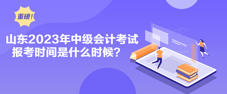 山東2023年中級會計考試報考時間是什么時候？