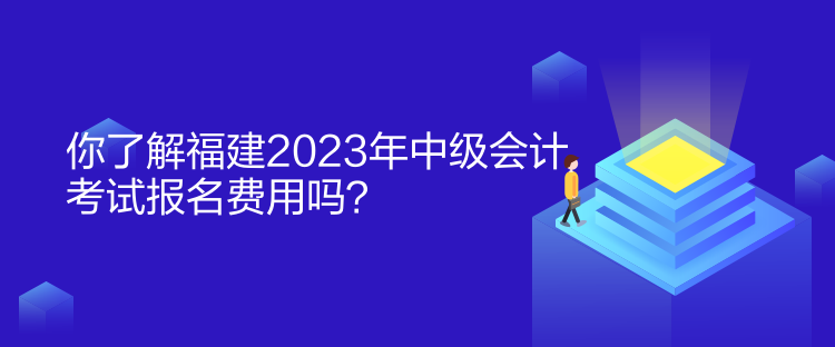 你了解福建2023年中級會計考試報名費用嗎？