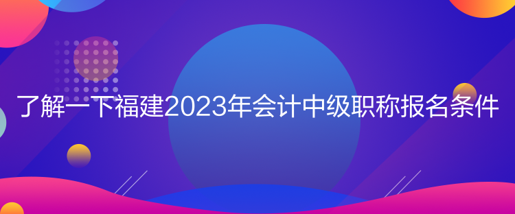 了解一下福建2023年會(huì)計(jì)中級(jí)職稱報(bào)名條件