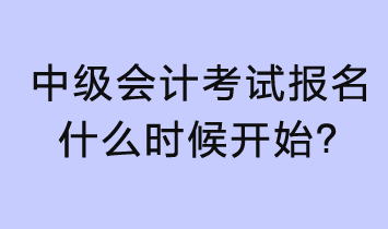 2023年中級(jí)會(huì)計(jì)考試報(bào)名什么時(shí)候開始？