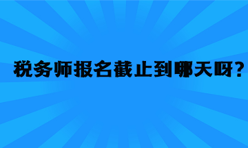 稅務(wù)師報名截止到哪天呀？