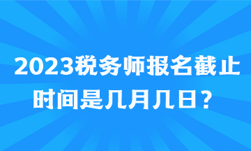 2023稅務(wù)師報(bào)名截止時(shí)間是幾月幾日？