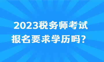 2023稅務(wù)師考試報(bào)名要求學(xué)歷嗎？