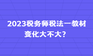 2023稅務(wù)師稅法一教材變化大不大？