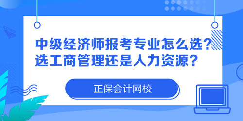 中級(jí)經(jīng)濟(jì)師報(bào)考專業(yè)怎么選？選工商管理還是人力資源？