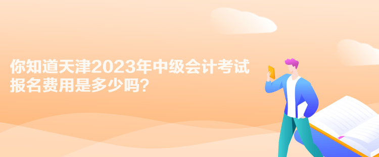 你知道天津2023年中級(jí)會(huì)計(jì)考試報(bào)名費(fèi)用是多少嗎？