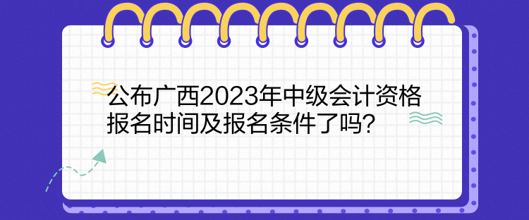 公布廣西2023年中級(jí)會(huì)計(jì)資格報(bào)名時(shí)間及報(bào)名條件了嗎？