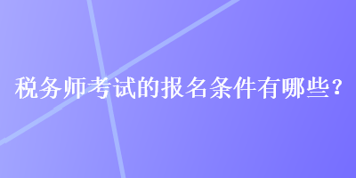 稅務(wù)師考試的報(bào)名條件有哪些？