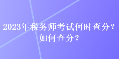 2023年稅務(wù)師考試何時查分？如何查分？