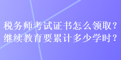 稅務(wù)師考試證書怎么領(lǐng)取？繼續(xù)教育要累計多少學(xué)時？