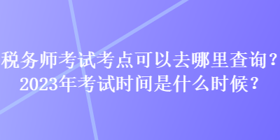 稅務(wù)師考試考點(diǎn)可以去哪里查詢？2023年考試時(shí)間是什么時(shí)候？