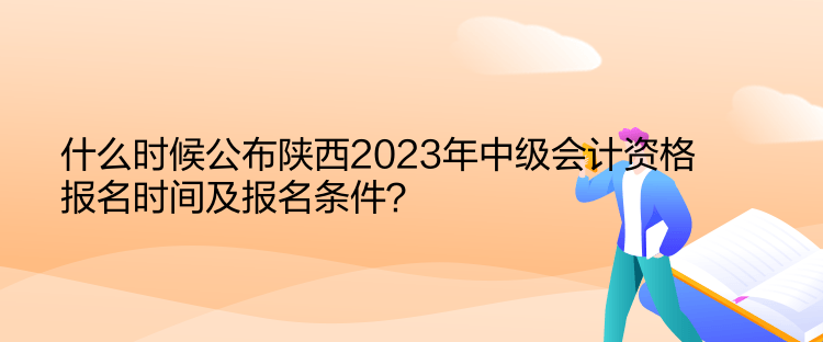 什么時(shí)候公布陜西2023年中級會(huì)計(jì)資格報(bào)名時(shí)間及報(bào)名條件？