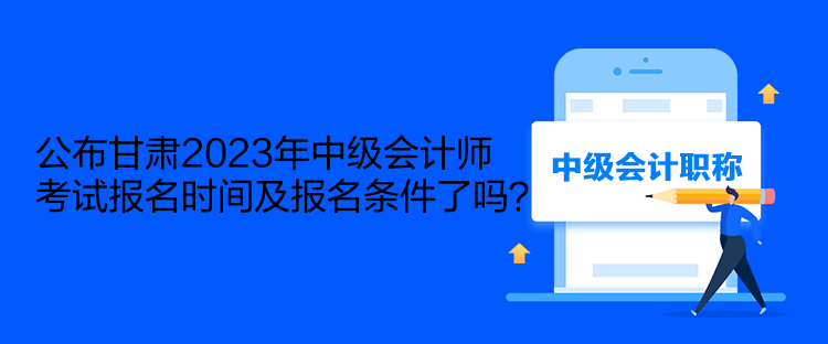 公布甘肅2023年中級(jí)會(huì)計(jì)師考試報(bào)名時(shí)間及報(bào)名條件了嗎？