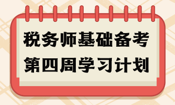 稅務(wù)師基礎(chǔ)備考第四周學(xué)習(xí)計(jì)劃