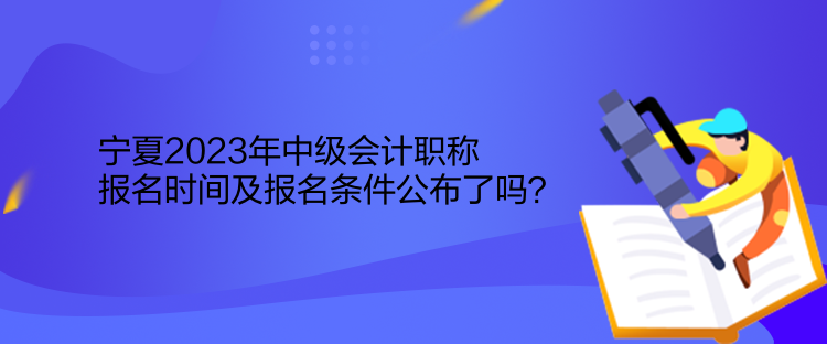 寧夏2023年中級(jí)會(huì)計(jì)職稱(chēng)報(bào)名時(shí)間及報(bào)名條件公布了嗎？