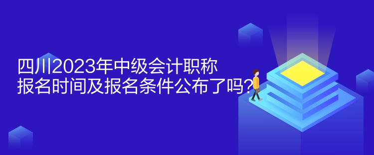 四川2023年中級(jí)會(huì)計(jì)職稱報(bào)名時(shí)間及報(bào)名條件公布了嗎？