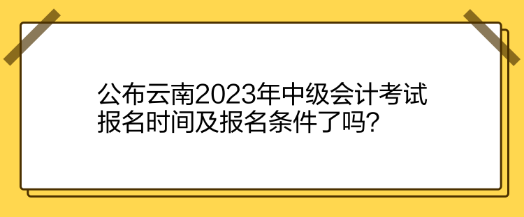 公布云南2023年中級(jí)會(huì)計(jì)考試報(bào)名時(shí)間及報(bào)名條件了嗎？