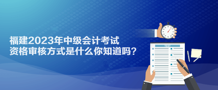 福建2023年中級(jí)會(huì)計(jì)考試資格審核方式是什么你知道嗎？