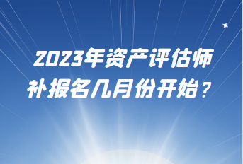 2023年資產(chǎn)評估師補(bǔ)報(bào)名幾月份開始？