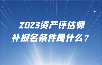 2023資產評估師補報名條件是什么？