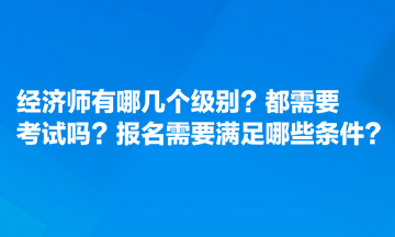 經(jīng)濟(jì)師有哪幾個(gè)級(jí)別？都需要考試嗎？報(bào)名需要滿足哪些條件？