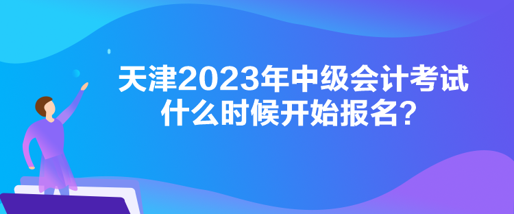 天津2023年中級會計考試什么時候開始報名？