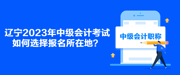 遼寧2023年中級會計考試如何選擇報名所在地？