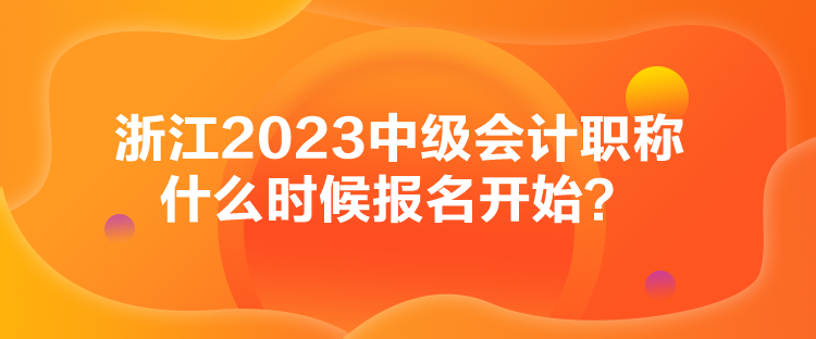 浙江2023中級會計職稱什么時候報名開始？