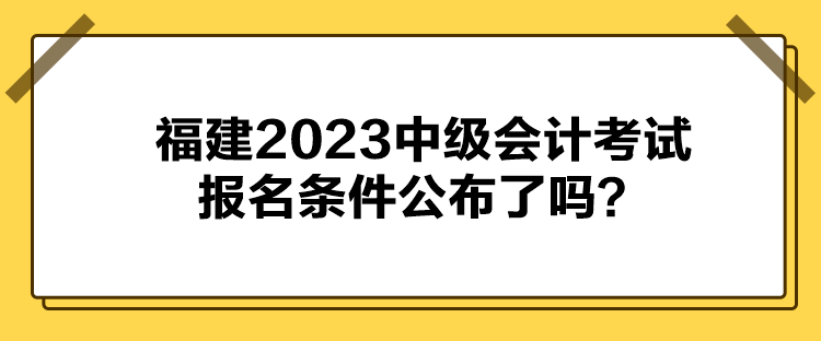 福建2023中級會計考試報名條件公布了嗎？