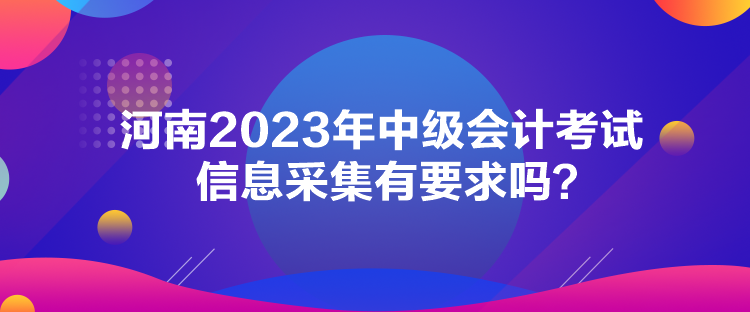 河南2023年中級(jí)會(huì)計(jì)考試信息采集有要求嗎？