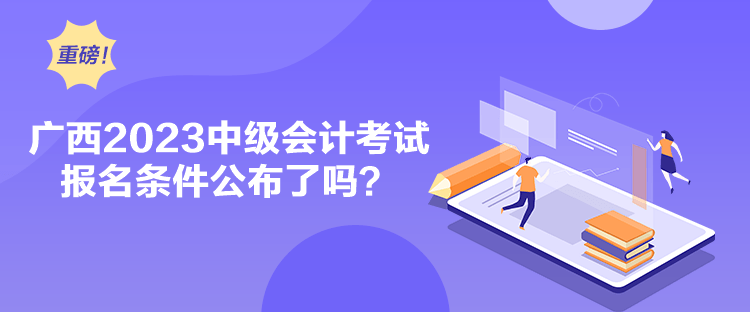 廣西2023中級會計考試報名條件公布了嗎？