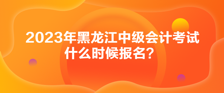 2023年黑龍江中級(jí)會(huì)計(jì)考試什么時(shí)候報(bào)名？