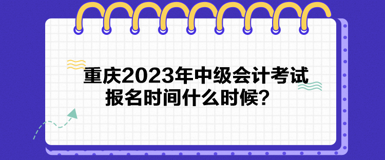 重慶2023年中級會計考試報名時間什么時候？