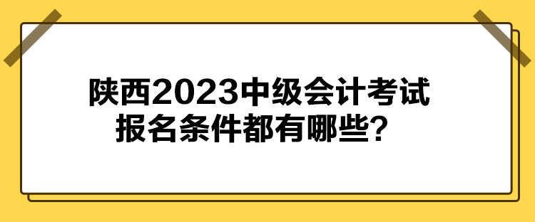 陜西2023中級(jí)會(huì)計(jì)考試報(bào)名條件都有哪些？