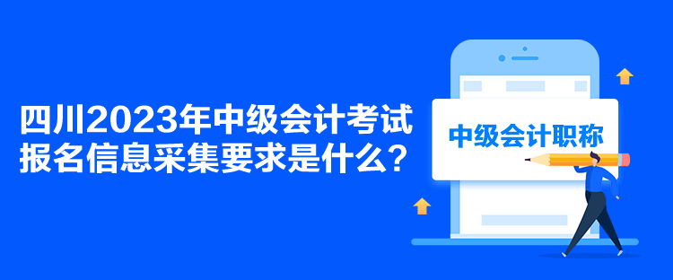 四川2023年中級會(huì)計(jì)考試報(bào)名信息采集要求是什么？