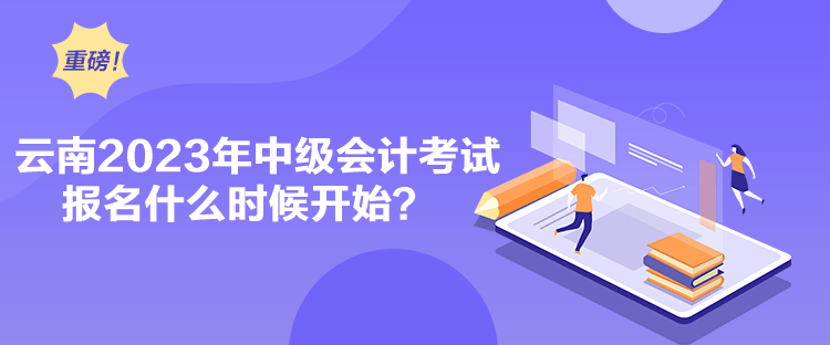 云南2023年中級(jí)會(huì)計(jì)考試報(bào)名什么時(shí)候開(kāi)始？