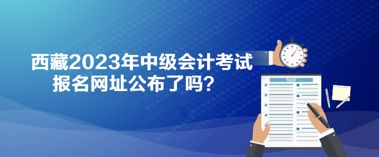 西藏2023年中級會計考試報名網(wǎng)址公布了嗎？