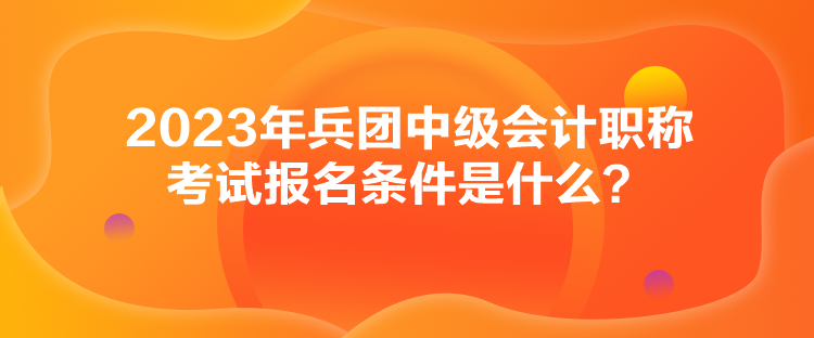 2023年兵團(tuán)中級會(huì)計(jì)職稱考試報(bào)名條件是什么？