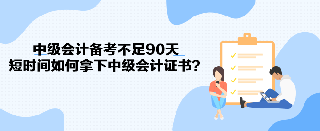 中級(jí)會(huì)計(jì)備考不足90天 短時(shí)間如何拿下中級(jí)會(huì)計(jì)證書(shū)？