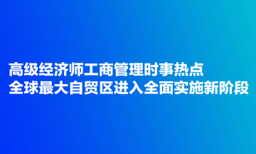 高級經(jīng)濟師工商管理時事熱點：全球最大自貿(mào)區(qū)進入全面實施新階段