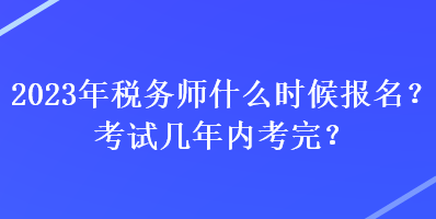 2023年稅務(wù)師什么時(shí)候報(bào)名？考試幾年內(nèi)考完？