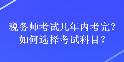 稅務師考試幾年內(nèi)考完？如何選擇考試科目？