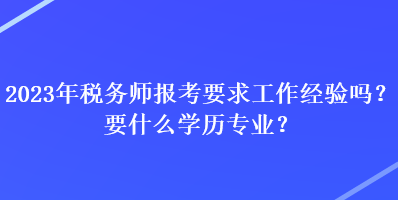 2023年稅務(wù)師報(bào)考要求工作經(jīng)驗(yàn)嗎？要什么學(xué)歷專業(yè)？