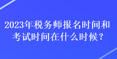 2023年稅務(wù)師報名時間和考試時間在什么時候？