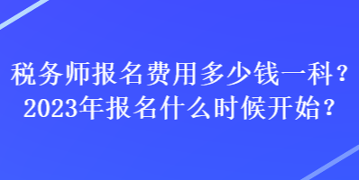 稅務(wù)師報名費用多少錢一科？2023年報名什么時候開始？