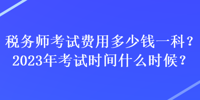 稅務(wù)師考試費(fèi)用多少錢一科？2023年考試時(shí)間什么時(shí)候？