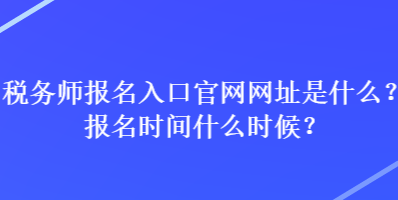 稅務(wù)師報(bào)名入口官網(wǎng)網(wǎng)址是什么？報(bào)名時(shí)間什么時(shí)候？